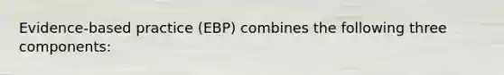 Evidence-based practice (EBP) combines the following three components: