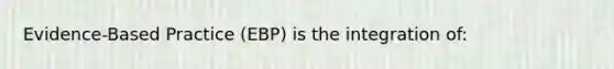 Evidence-Based Practice (EBP) is the integration of: