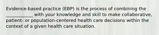 Evidence-based practice (EBP) is the process of combining the ____________ with your knowledge and skill to make collaborative, patient- or population-centered health care decisions within the context of a given health care situation.