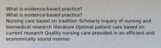 What is evidence-based practice? What is evidence-based practice? Nursing care based on tradition Scholarly inquiry of nursing and biomedical research literature Optimal patient care based on current research Quality nursing care provided in an efficient and economically sound manner