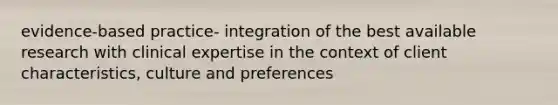 evidence-based practice- integration of the best available research with clinical expertise in the context of client characteristics, culture and preferences