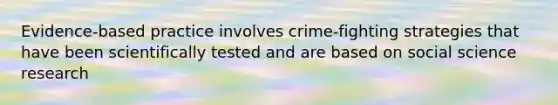 Evidence-based practice involves crime-fighting strategies that have been scientifically tested and are based on social science research