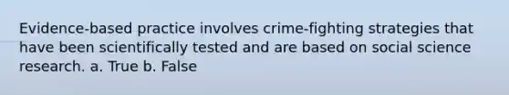 Evidence-based practice involves crime-fighting strategies that have been scientifically tested and are based on social science research. a. True b. False