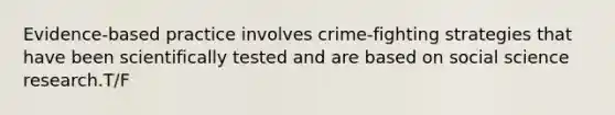 Evidence-based practice involves crime-fighting strategies that have been scientifically tested and are based on social science research.T/F