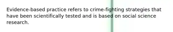 Evidence-based practice refers to crime-fighting strategies that have been scientifically tested and is based on social science research.