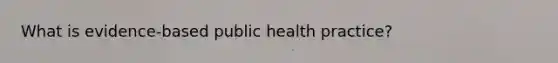 What is evidence-based public health practice?