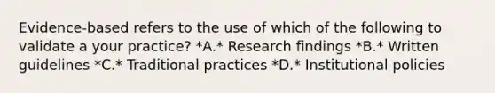 Evidence-based refers to the use of which of the following to validate a your practice? *A.* Research findings *B.* Written guidelines *C.* Traditional practices *D.* Institutional policies