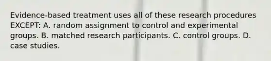 Evidence-based treatment uses all of these research procedures EXCEPT: A. random assignment to control and experimental groups. B. matched research participants. C. control groups. D. case studies.