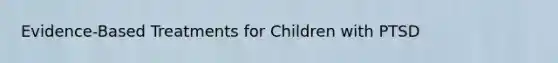 Evidence-Based Treatments for Children with PTSD