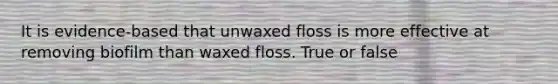 It is evidence-based that unwaxed floss is more effective at removing biofilm than waxed floss. True or false