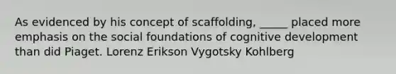 As evidenced by his concept of scaffolding, _____ placed more emphasis on the social foundations of cognitive development than did Piaget. Lorenz Erikson Vygotsky Kohlberg