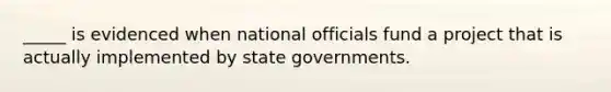 _____ is evidenced when national officials fund a project that is actually implemented by state governments.