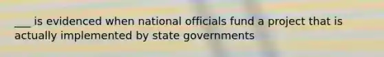 ___ is evidenced when national officials fund a project that is actually implemented by state governments