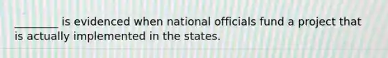 ________ is evidenced when national officials fund a project that is actually implemented in the states.