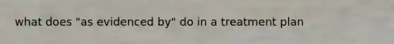 what does "as evidenced by" do in a treatment plan