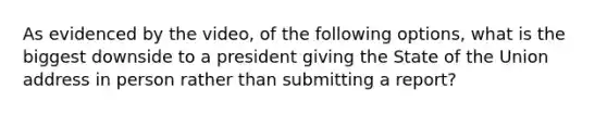 As evidenced by the video, of the following options, what is the biggest downside to a president giving the State of the Union address in person rather than submitting a report?