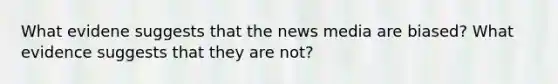 What evidene suggests that the news media are biased? What evidence suggests that they are not?