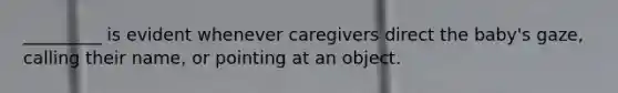 _________ is evident whenever caregivers direct the baby's gaze, calling their name, or pointing at an object.