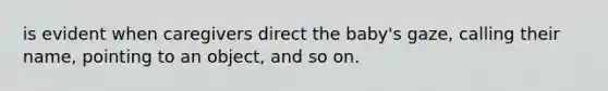 is evident when caregivers direct the baby's gaze, calling their name, pointing to an object, and so on.