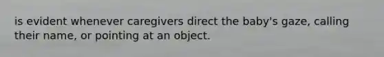 is evident whenever caregivers direct the baby's gaze, calling their name, or pointing at an object.