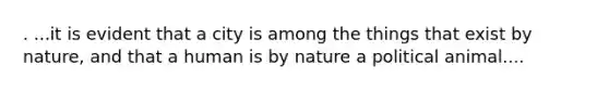 . ...it is evident that a city is among the things that exist by nature, and that a human is by nature a political animal....