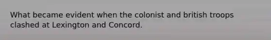 What became evident when the colonist and british troops clashed at Lexington and Concord.