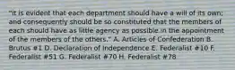 "it is evident that each department should have a will of its own; and consequently should be so constituted that the members of each should have as little agency as possible in the appointment of the members of the others." A. Articles of Confederation B. Brutus #1 D. Declaration of Independence E. Federalist #10 F. Federalist #51 G. Federalist #70 H. Federalist #78