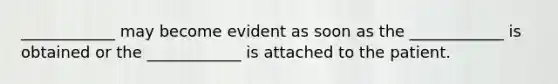 ____________ may become evident as soon as the ____________ is obtained or the ____________ is attached to the patient.