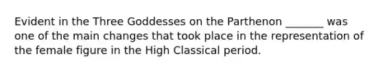 Evident in the Three Goddesses on the Parthenon _______ was one of the main changes that took place in the representation of the female figure in the High Classical period.