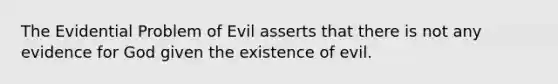 The Evidential Problem of Evil asserts that there is not any evidence for God given the existence of evil.