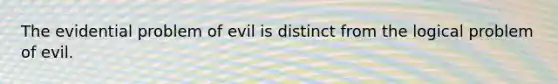 The evidential problem of evil is distinct from the logical problem of evil.