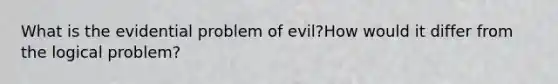 What is the evidential problem of evil?How would it differ from the logical problem?