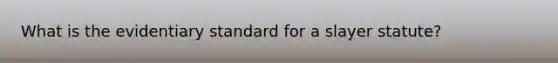 What is the evidentiary standard for a slayer statute?