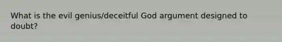 What is the evil genius/deceitful God argument designed to doubt?