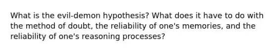 What is the evil-demon hypothesis? What does it have to do with the method of doubt, the reliability of one's memories, and the reliability of one's reasoning processes?