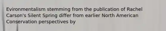 Evironmentalism stemming from the publication of Rachel Carson's Silent Spring differ from earlier North American Conservation perspectives by