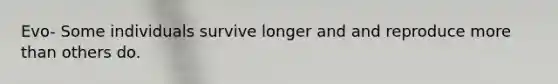 Evo- Some individuals survive longer and and reproduce more than others do.