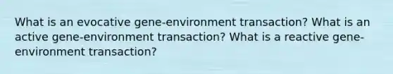 What is an evocative gene-environment transaction? What is an active gene-environment transaction? What is a reactive gene-environment transaction?