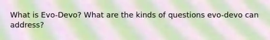 What is Evo-Devo? What are the kinds of questions evo-devo can address?