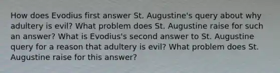 How does Evodius first answer St. Augustine's query about why adultery is evil? What problem does St. Augustine raise for such an answer? What is Evodius's second answer to St. Augustine query for a reason that adultery is evil? What problem does St. Augustine raise for this answer?