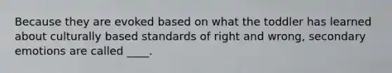 Because they are evoked based on what the toddler has learned about culturally based standards of right and wrong, secondary emotions are called ____.