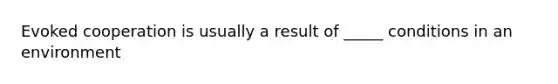 Evoked cooperation is usually a result of _____ conditions in an environment