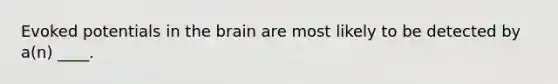 Evoked potentials in the brain are most likely to be detected by a(n) ____.