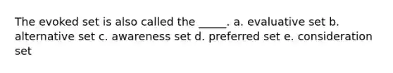 The evoked set is also called the _____. a. evaluative set b. alternative set c. awareness set d. preferred set e. consideration set