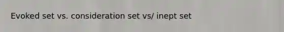 Evoked set vs. consideration set vs/ inept set