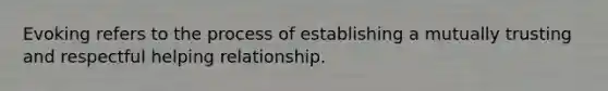 Evoking refers to the process of establishing a mutually trusting and respectful helping relationship.