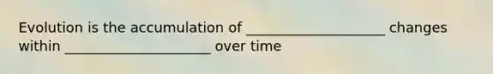 Evolution is the accumulation of ____________________ changes within _____________________ over time