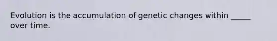 Evolution is the accumulation of genetic changes within _____ over time.