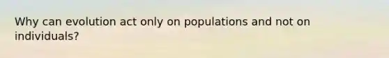 Why can evolution act only on populations and not on individuals?