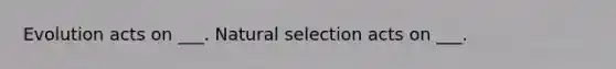 Evolution acts on ___. Natural selection acts on ___.